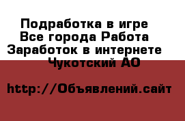 Подработка в игре - Все города Работа » Заработок в интернете   . Чукотский АО